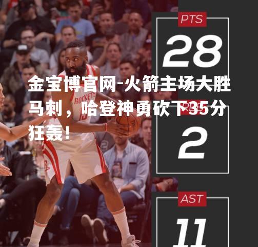 火箭主场大胜马刺，哈登神勇砍下35分狂轰！