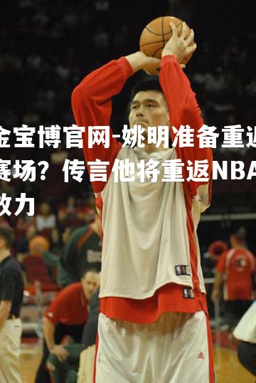 姚明准备重返赛场？传言他将重返NBA效力