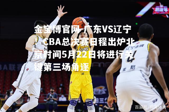 广东VS辽宁！CBA总决赛日程出炉北京时间5月22日将进行关键第三场角逐