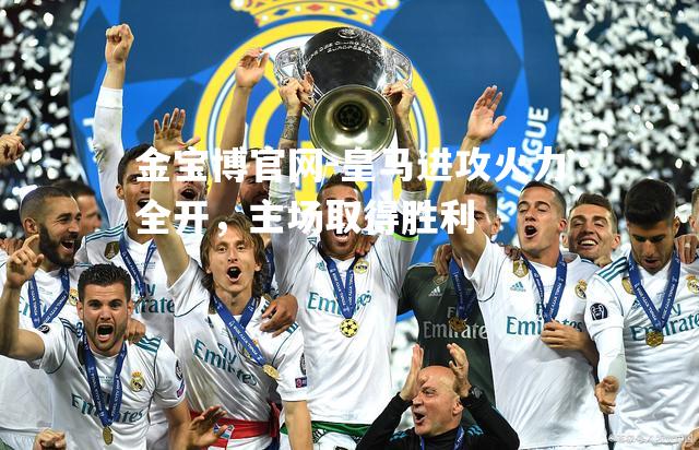 金宝博官网-皇马进攻火力全开，主场取得胜利