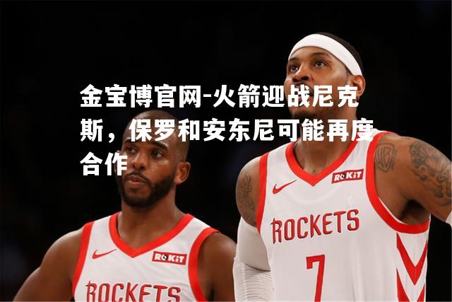 火箭迎战尼克斯，保罗和安东尼可能再度合作