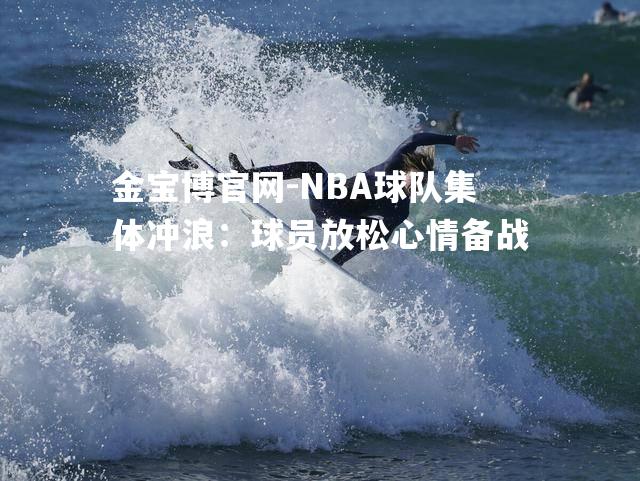 NBA球队集体冲浪：球员放松心情备战