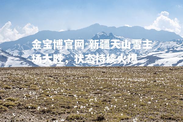 新疆天山雪主场大胜，状态持续火爆