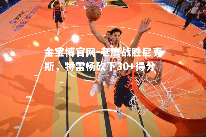 老鹰战胜尼克斯，特雷杨砍下30+得分