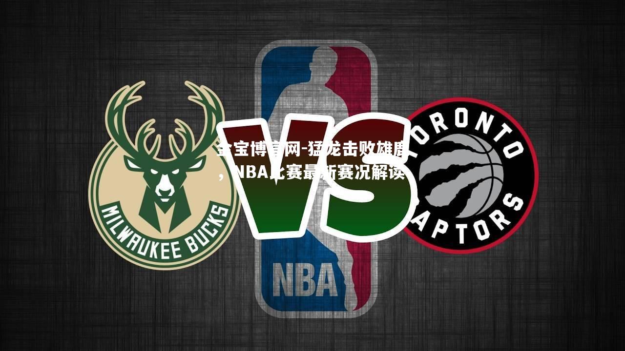 猛龙击败雄鹿，NBA比赛最新赛况解读