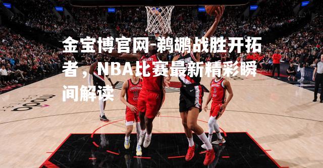 鹈鹕战胜开拓者，NBA比赛最新精彩瞬间解读